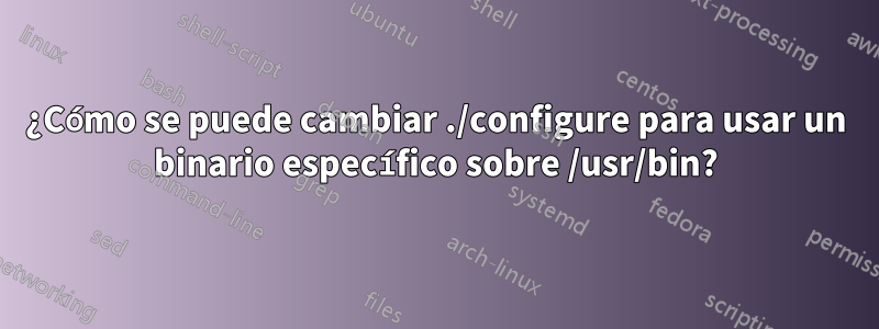 ¿Cómo se puede cambiar ./configure para usar un binario específico sobre /usr/bin?