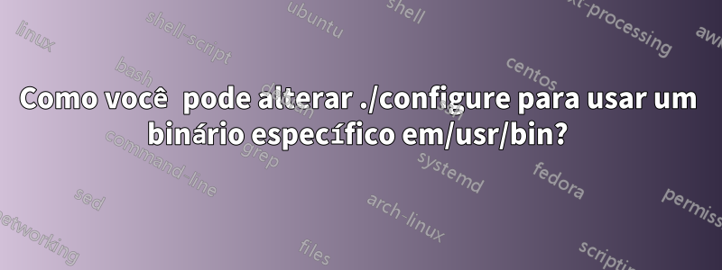 Como você pode alterar ./configure para usar um binário específico em/usr/bin?