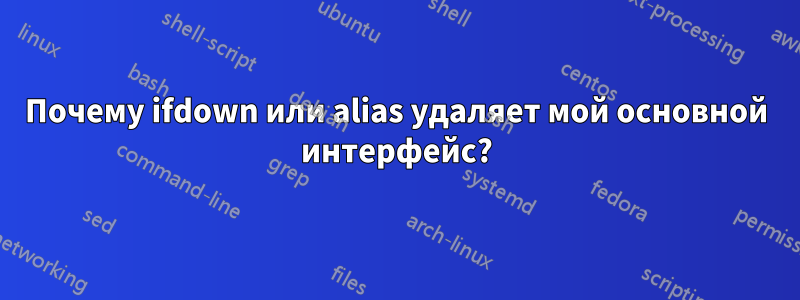 Почему ifdown или alias удаляет мой основной интерфейс?