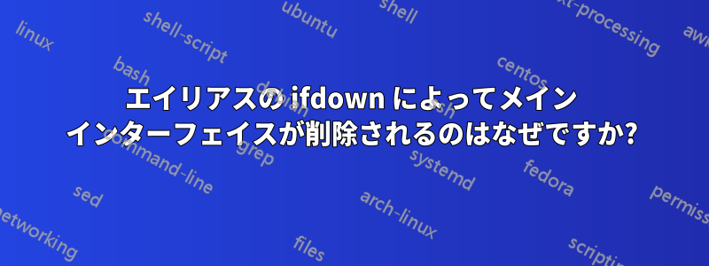 エイリアスの ifdown によってメイン インターフェイスが削除されるのはなぜですか?