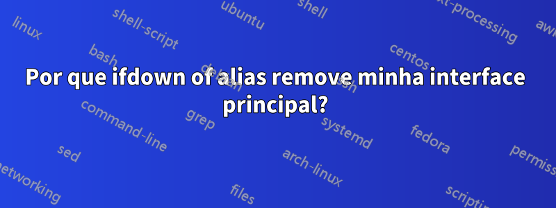 Por que ifdown of alias remove minha interface principal?