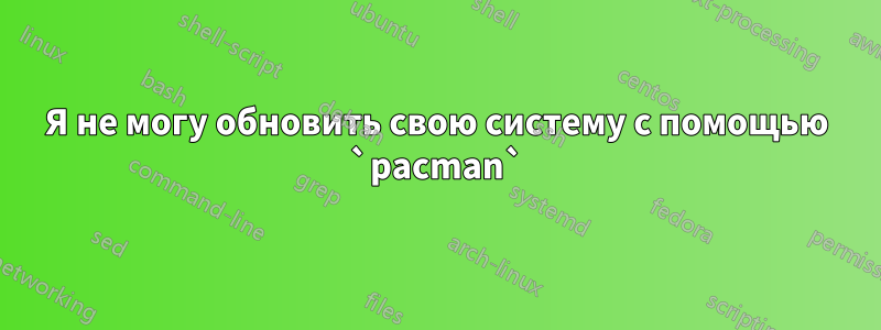 Я не могу обновить свою систему с помощью `pacman`