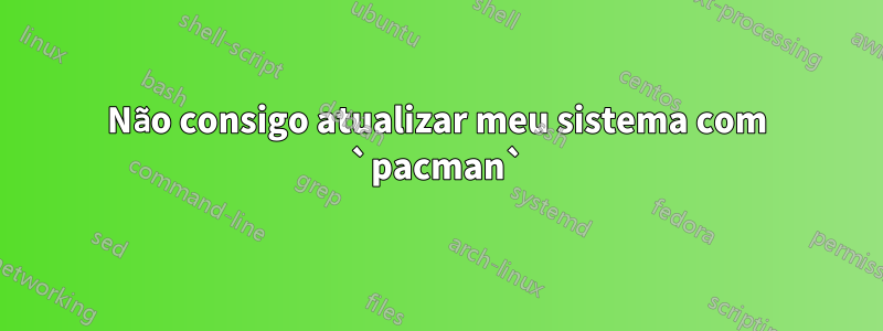 Não consigo atualizar meu sistema com `pacman`