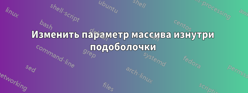 Изменить параметр массива изнутри подоболочки