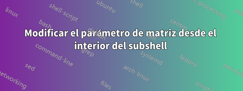 Modificar el parámetro de matriz desde el interior del subshell