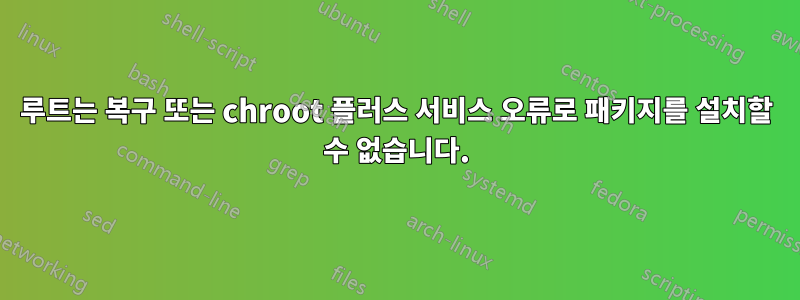 루트는 복구 또는 chroot 플러스 서비스 오류로 패키지를 설치할 수 없습니다.