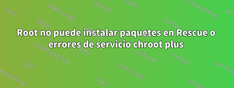 Root no puede instalar paquetes en Rescue o errores de servicio chroot plus