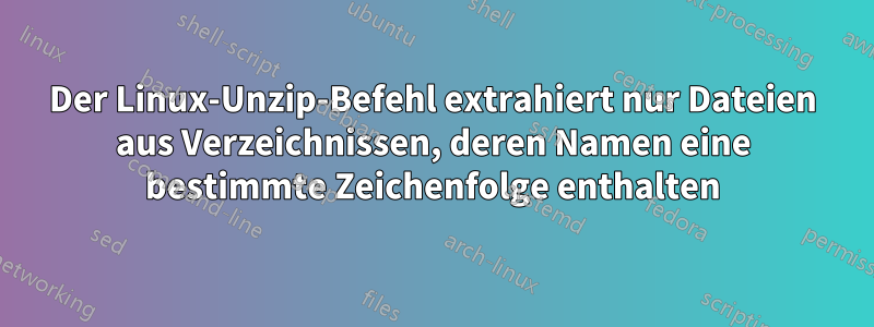 Der Linux-Unzip-Befehl extrahiert nur Dateien aus Verzeichnissen, deren Namen eine bestimmte Zeichenfolge enthalten