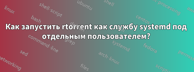 Как запустить rtorrent как службу systemd под отдельным пользователем?