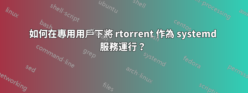 如何在專用用戶下將 rtorrent 作為 systemd 服務運行？