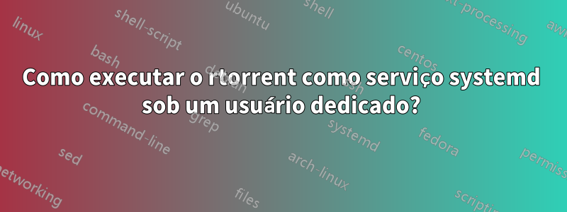 Como executar o rtorrent como serviço systemd sob um usuário dedicado?