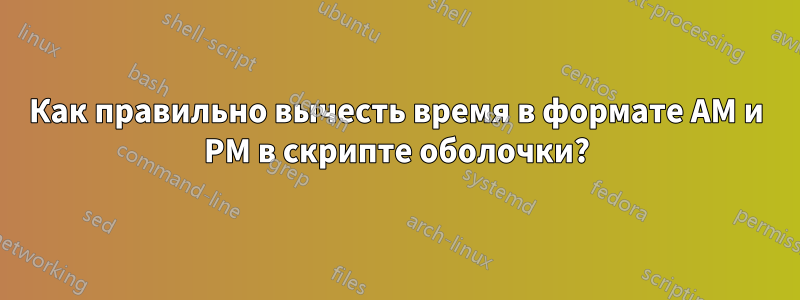 Как правильно вычесть время в формате AM и PM в скрипте оболочки?