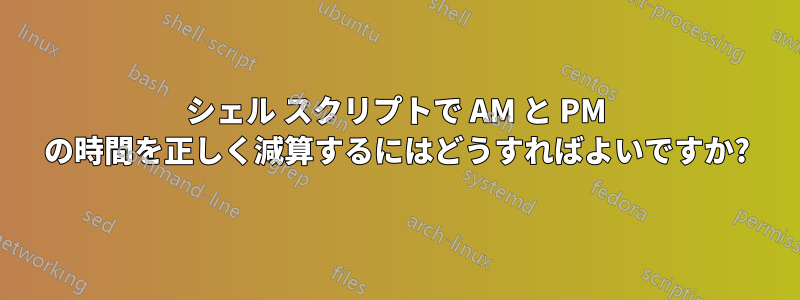 シェル スクリプトで AM と PM の時間を正しく減算するにはどうすればよいですか?