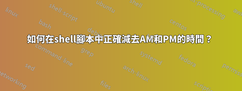 如何在shell腳本中正確減去AM和PM的時間？