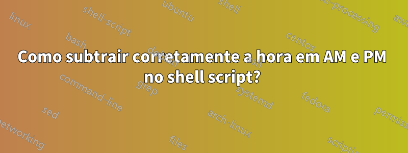 Como subtrair corretamente a hora em AM e PM no shell script?