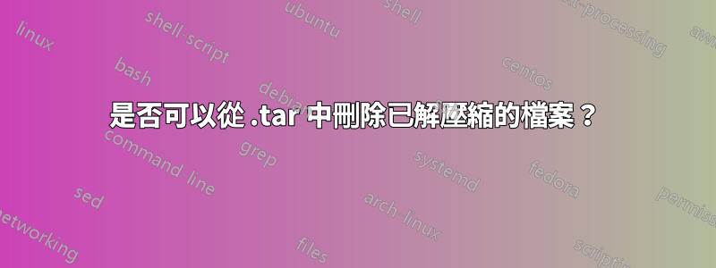 是否可以從 .tar 中刪除已解壓縮的檔案？