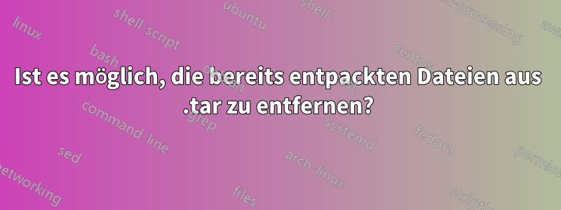 Ist es möglich, die bereits entpackten Dateien aus .tar zu entfernen?