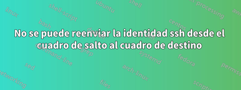 No se puede reenviar la identidad ssh desde el cuadro de salto al cuadro de destino