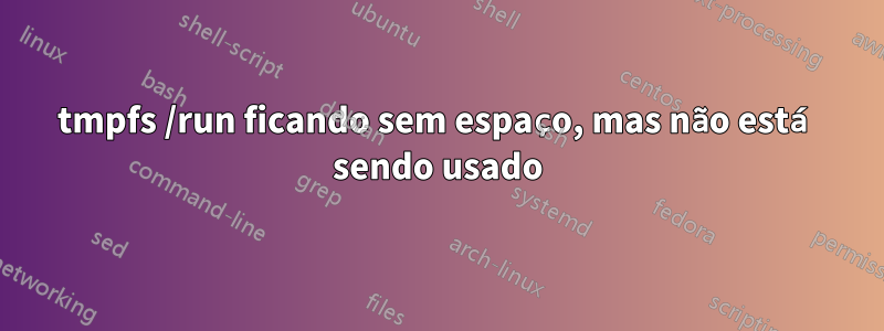 tmpfs /run ficando sem espaço, mas não está sendo usado