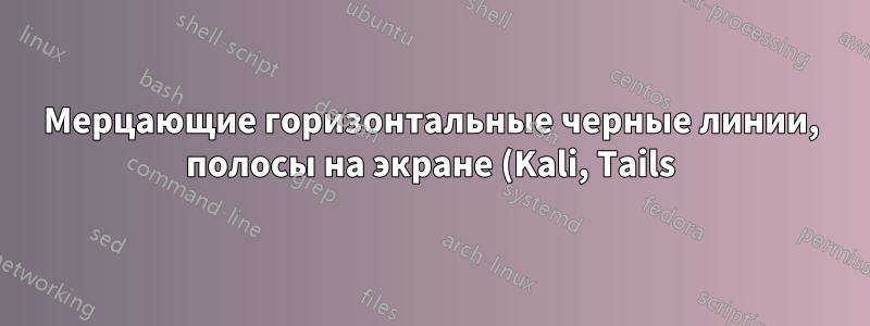 Мерцающие горизонтальные черные линии, полосы на экране (Kali, Tails), в других ОС их нет