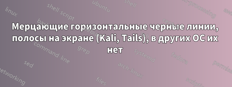 Мерцающие горизонтальные черные линии, полосы на экране (Kali, Tails), в других ОС их нет