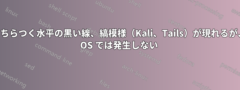 画面にちらつく水平の黒い線、縞模様（Kali、Tails）が現れるが、他の OS では発生しない