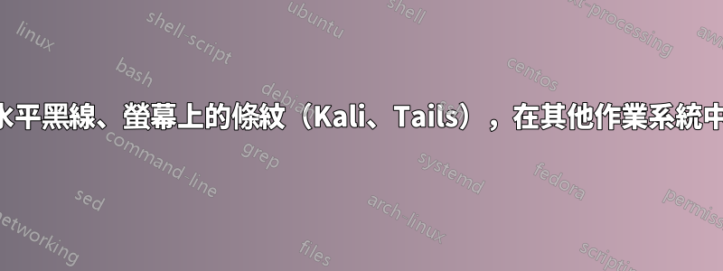 閃爍的水平黑線、螢幕上的條紋（Kali、Tails），在其他作業系統中不存在