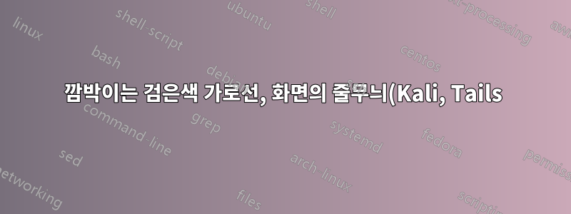 깜박이는 검은색 가로선, 화면의 줄무늬(Kali, Tails), 다른 OS에서는 나타나지 않음