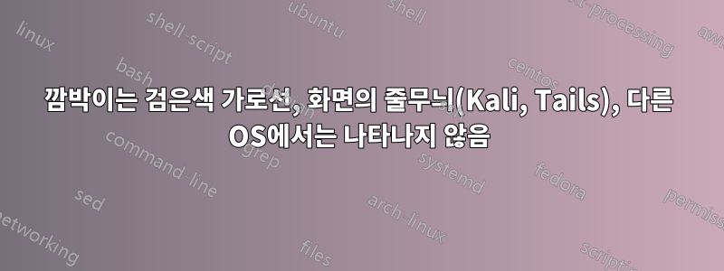 깜박이는 검은색 가로선, 화면의 줄무늬(Kali, Tails), 다른 OS에서는 나타나지 않음