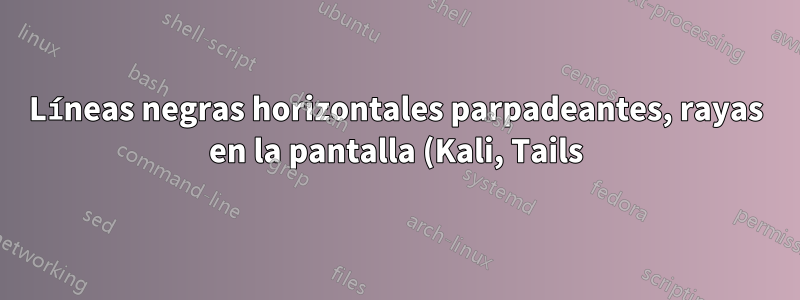 Líneas negras horizontales parpadeantes, rayas en la pantalla (Kali, Tails), no presentes en otros sistemas operativos