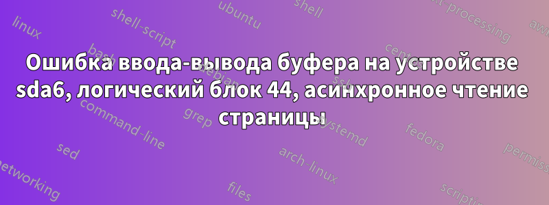 Ошибка ввода-вывода буфера на устройстве sda6, логический блок 44, асинхронное чтение страницы