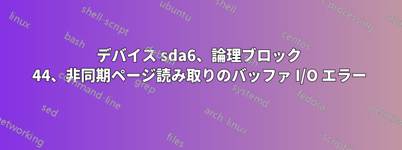 デバイス sda6、論理ブロック 44、非同期ページ読み取りのバッファ I/O エラー