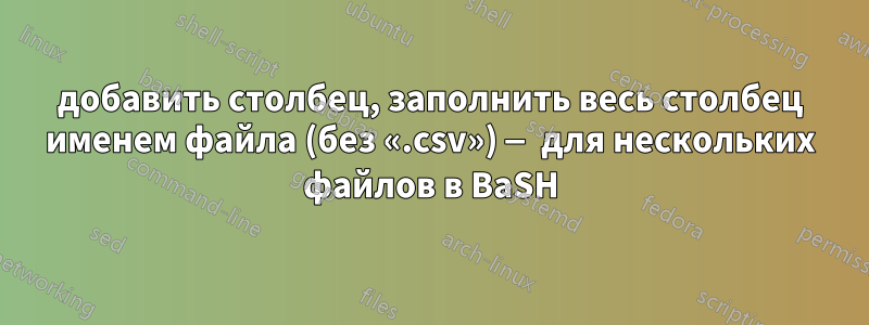 добавить столбец, заполнить весь столбец именем файла (без «.csv») — для нескольких файлов в BaSH