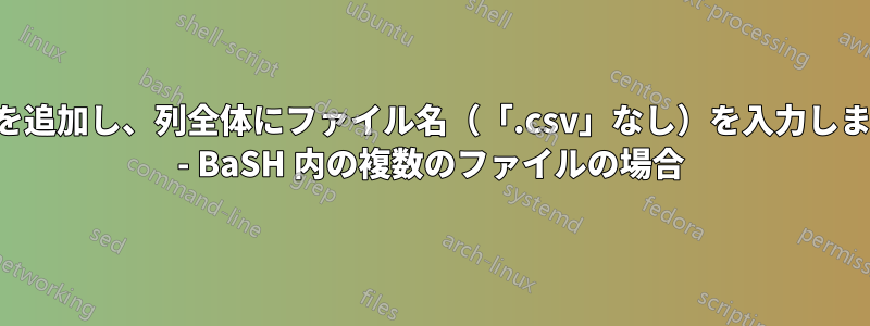 列を追加し、列全体にファイル名（「.csv」なし）を入力します - BaSH 内の複数のファイルの場合