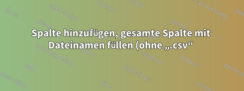 Spalte hinzufügen, gesamte Spalte mit Dateinamen füllen (ohne „.csv“) – für mehrere Dateien in BaSH