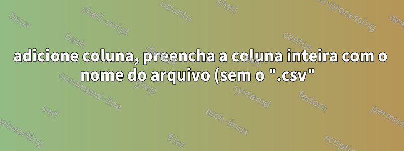 adicione coluna, preencha a coluna inteira com o nome do arquivo (sem o ".csv") - para vários arquivos no BaSH