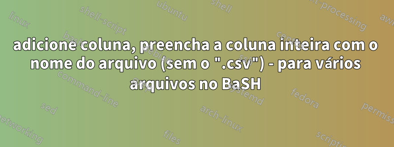 adicione coluna, preencha a coluna inteira com o nome do arquivo (sem o ".csv") - para vários arquivos no BaSH