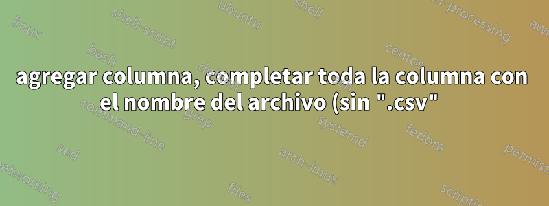 agregar columna, completar toda la columna con el nombre del archivo (sin ".csv") - para múltiples archivos en BaSH