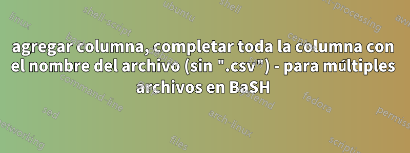 agregar columna, completar toda la columna con el nombre del archivo (sin ".csv") - para múltiples archivos en BaSH