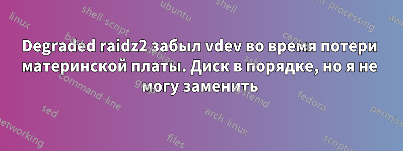 Degraded raidz2 забыл vdev во время потери материнской платы. Диск в порядке, но я не могу заменить