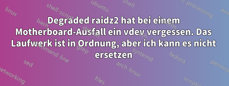 Degraded raidz2 hat bei einem Motherboard-Ausfall ein vdev vergessen. Das Laufwerk ist in Ordnung, aber ich kann es nicht ersetzen