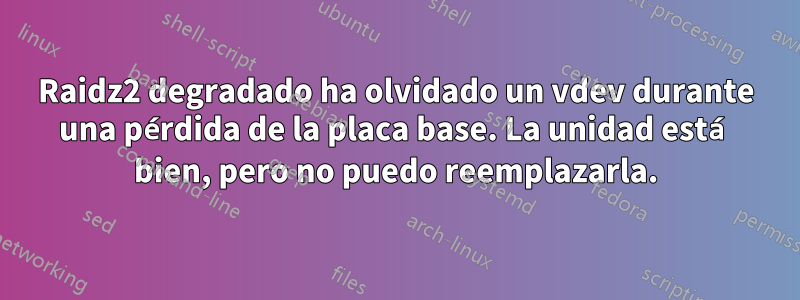 Raidz2 degradado ha olvidado un vdev durante una pérdida de la placa base. La unidad está bien, pero no puedo reemplazarla.