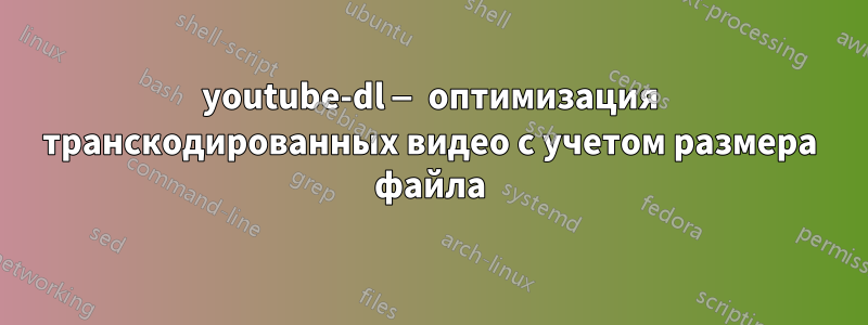 youtube-dl — оптимизация транскодированных видео с учетом размера файла