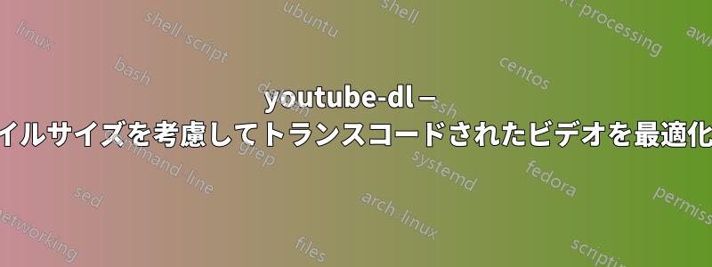 youtube-dl — ファイルサイズを考慮してトランスコードされたビデオを最適化する