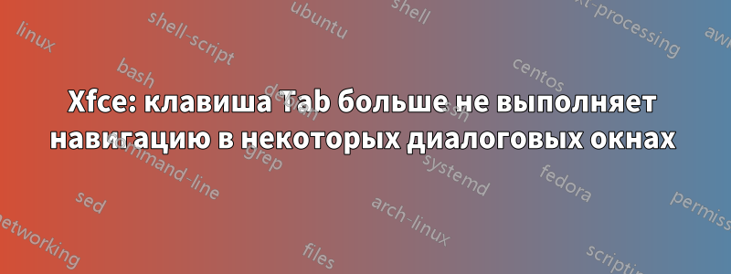 Xfce: клавиша Tab больше не выполняет навигацию в некоторых диалоговых окнах