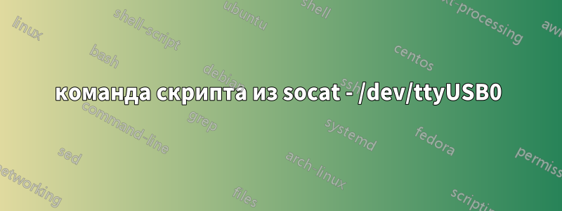 команда скрипта из socat - /dev/ttyUSB0