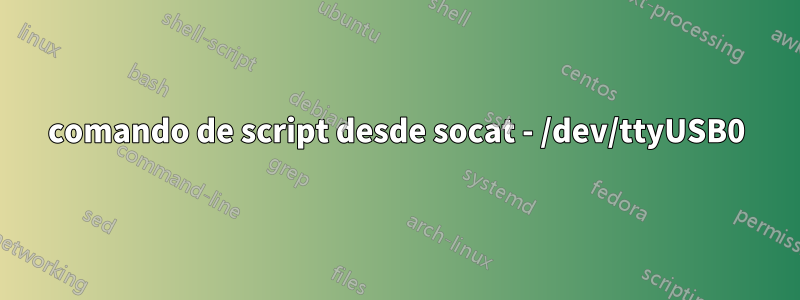 comando de script desde socat - /dev/ttyUSB0