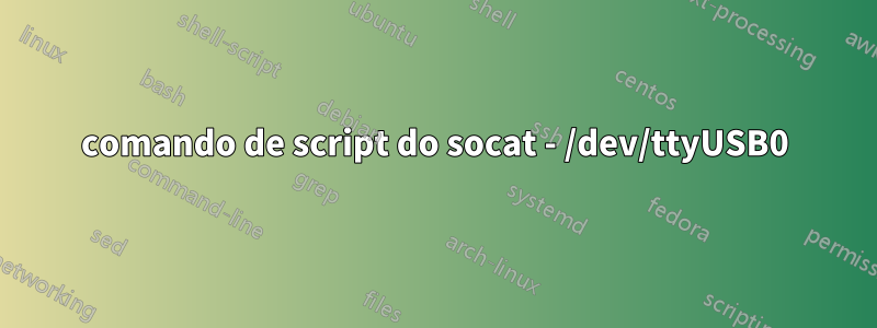 comando de script do socat - /dev/ttyUSB0