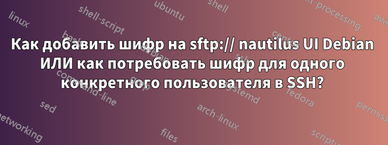 Как добавить шифр на sftp:// nautilus UI Debian ИЛИ как потребовать шифр для одного конкретного пользователя в SSH?