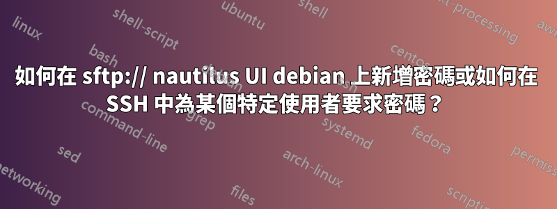 如何在 sftp:// nautilus UI debian 上新增密碼或如何在 SSH 中為某個特定使用者要求密碼？